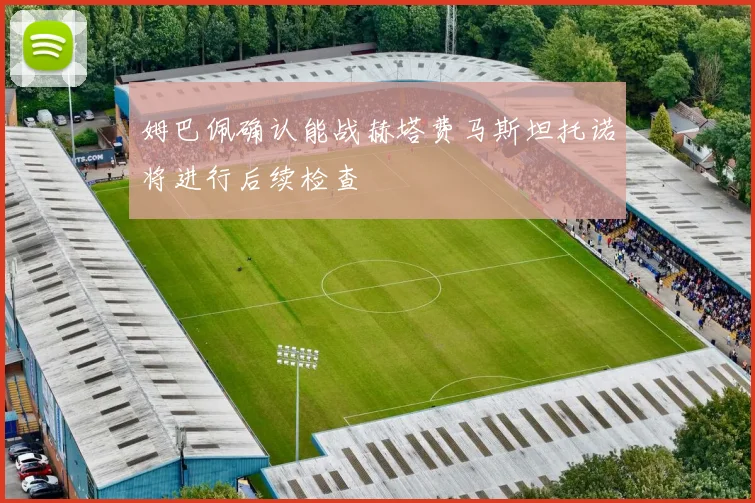 姆巴佩确认能战赫塔费马斯坦托诺将进行后续检查