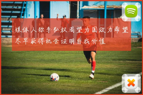 媒体人称李弘权渴望为国效力希望尽早获得机会证明自我价值