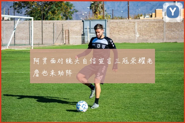 阿贾面对镜头自信宣言三冠荣耀老詹也来助阵