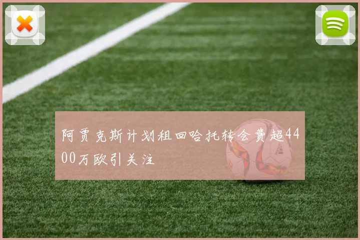 阿贾克斯计划租回哈托转会费超4400万欧引关注