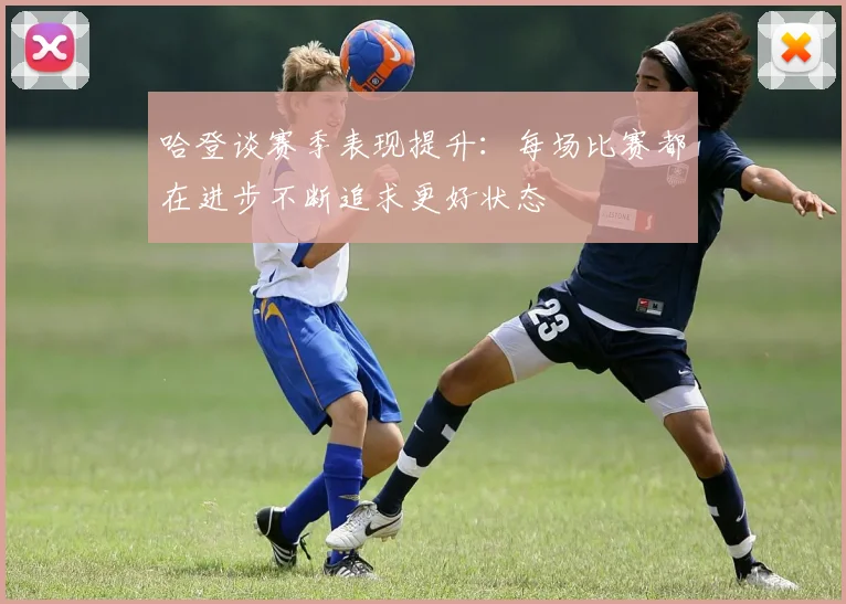 哈登谈赛季表现提升：每场比赛都在进步不断追求更好状态