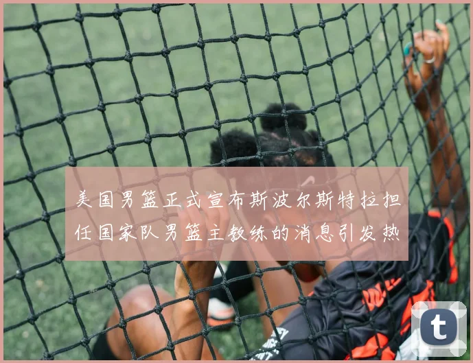 美国男篮正式宣布斯波尔斯特拉担任国家队男篮主教练的消息引发热议
