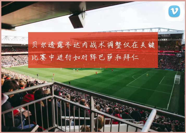 贝尔透露齐达内战术调整仅在关键比赛中进行如对阵巴萨和拜仁