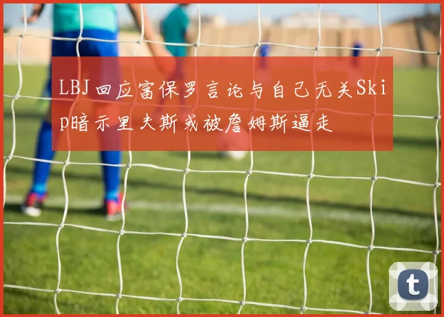 LBJ回应富保罗言论与自己无关Skip暗示里夫斯或被詹姆斯逼走