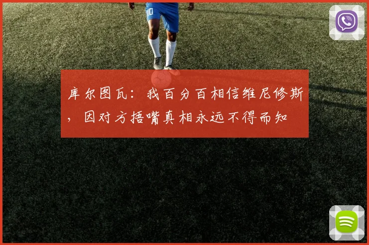 库尔图瓦：我百分百相信维尼修斯，因对方捂嘴真相永远不得而知