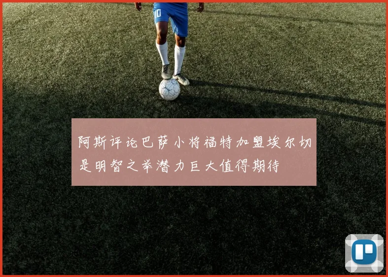 阿斯评论巴萨小将福特加盟埃尔切是明智之举潜力巨大值得期待