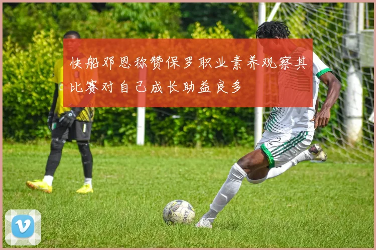 快船邓恩称赞保罗职业素养观察其比赛对自己成长助益良多