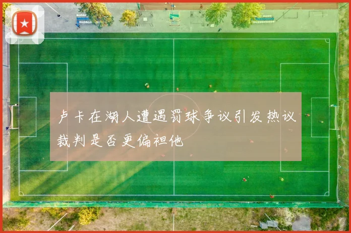 卢卡在湖人遭遇罚球争议引发热议裁判是否更偏袒他