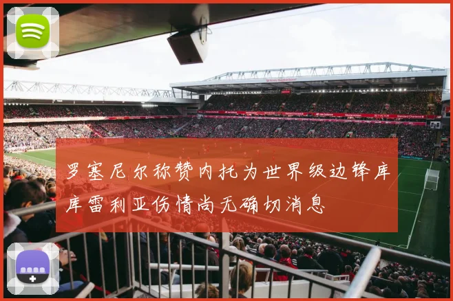 罗塞尼尔称赞内托为世界级边锋库库雷利亚伤情尚无确切消息