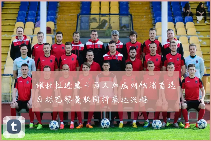 佩杜拉透露卡马文加成利物浦首选目标巴黎曼联同样表达兴趣