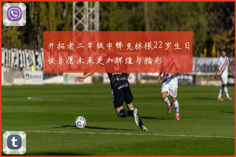开拓者二年级中锋克林根22岁生日快乐愿未来更加辉煌与精彩