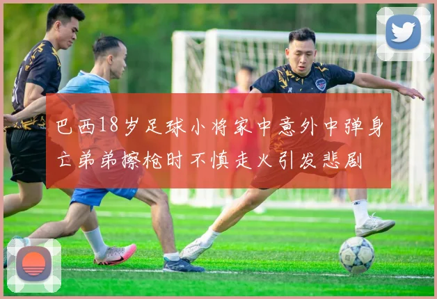 巴西18岁足球小将家中意外中弹身亡弟弟擦枪时不慎走火引发悲剧