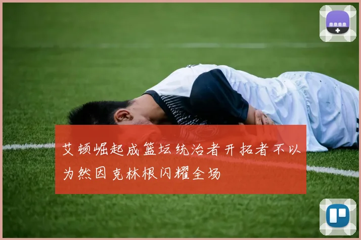 艾顿崛起成篮坛统治者开拓者不以为然因克林根闪耀全场