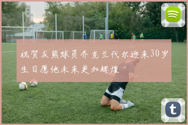祝贺灰熊球员乔克兰代尔迎来30岁生日愿他未来更加辉煌