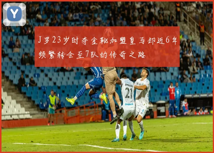 J罗23岁时夺金靴加盟皇马却近6年频繁转会至7队的传奇之路