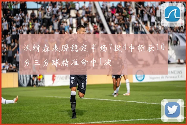 沃特森表现稳定半场7投4中斩获10分三分球精准命中1次