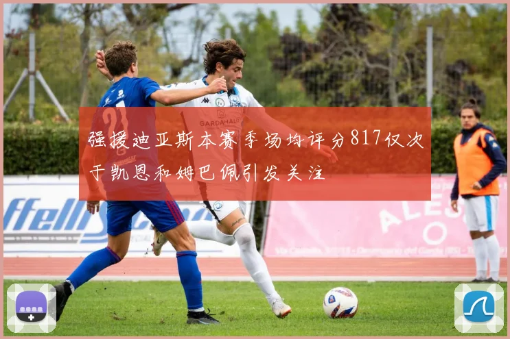 强援迪亚斯本赛季场均评分817仅次于凯恩和姆巴佩引发关注