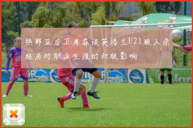 热那亚后卫库菲谈英格兰U21狼人杀经历对职业生涯的积极影响