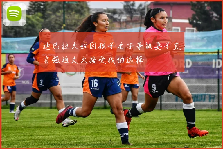 迪巴拉夫妇因孩子名字争执妻子直言强迫丈夫接受我的选择