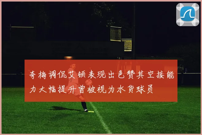 夸梅调侃艾顿表现出色赞其空接能力大幅提升曾被视为水货球员