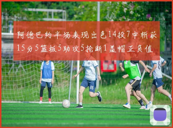 阿德巴约半场表现出色14投7中斩获15分5篮板5助攻5抢断1盖帽正负值高达16