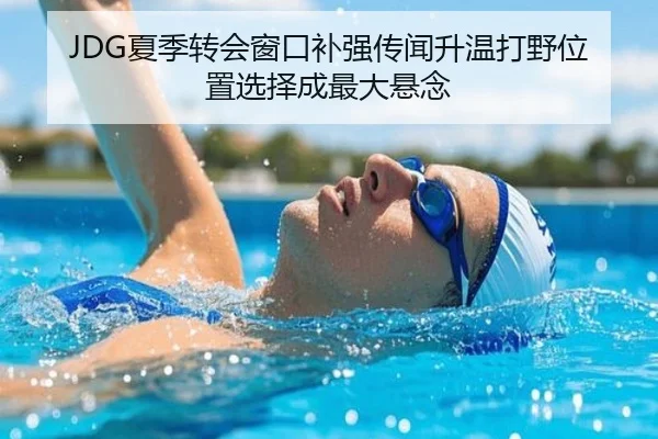 JDG夏季转会窗口补强传闻升温打野位置选择成最大悬念 - kaiyun